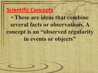 Scientific Concepts
  • These are ideas that combine
  several facts or observations. A
concept is an “observed regularity
       in events or objects”
 