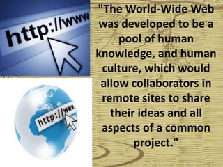 "The World-Wide Web
was developed to be a
     pool of human
knowledge, and human
 culture, which would
 allow collaborators in
 remote sites to share
   their ideas and all
 aspects of a common
        project."
 
