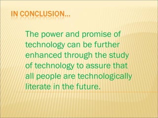 The power and promise of
technology can be further
enhanced through the study
of technology to assure that
all people are technologically
literate in the future.
 