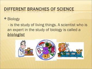  Biology
- is the study of living things. A scientist who is
an expert in the study of biology is called a
biologist
 