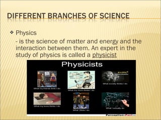  Physics
- is the science of matter and energy and the
interaction between them. An expert in the
study of physics is called a physicist
 