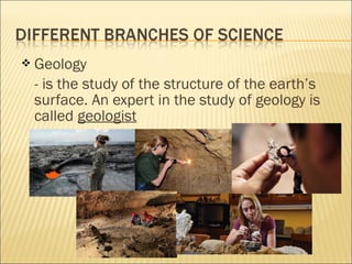  Geology
- is the study of the structure of the earth’s
surface. An expert in the study of geology is
called geologist
 