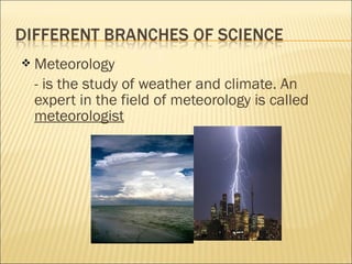  Meteorology
- is the study of weather and climate. An
expert in the field of meteorology is called
meteorologist
 