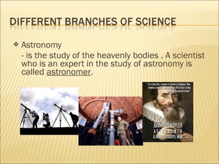  Astronomy
- is the study of the heavenly bodies . A scientist
who is an expert in the study of astronomy is
called astronomer.
 