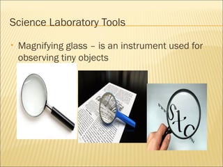Science Laboratory Tools
• Magnifying glass – is an instrument used for
observing tiny objects
 