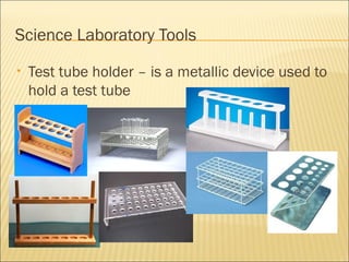 Science Laboratory Tools
• Test tube holder – is a metallic device used to
hold a test tube
 