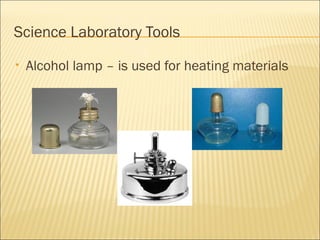 Science Laboratory Tools
• Alcohol lamp – is used for heating materials
 