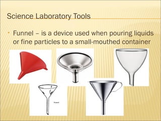 Science Laboratory Tools
• Funnel – is a device used when pouring liquids
or fine particles to a small-mouthed container
 