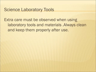 Science Laboratory Tools
Extra care must be observed when using
laboratory tools and materials .Always clean
and keep them properly after use.
 