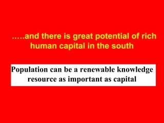 .….and there is great potential of rich
human capital in the south
Population can be a renewable knowledge
resource as important as capital
 