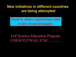 New initiatives in different countries
are being attempted
Need to share experiences and
evolve local strategies
IAP Science Education Program
UNESCO,TWAS, ICSU ………
 