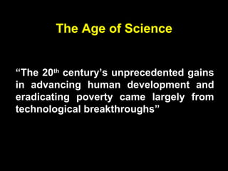 The Age of Science
“The 20th
century’s unprecedented gains
in advancing human development and
eradicating poverty came largely from
technological breakthroughs”
 