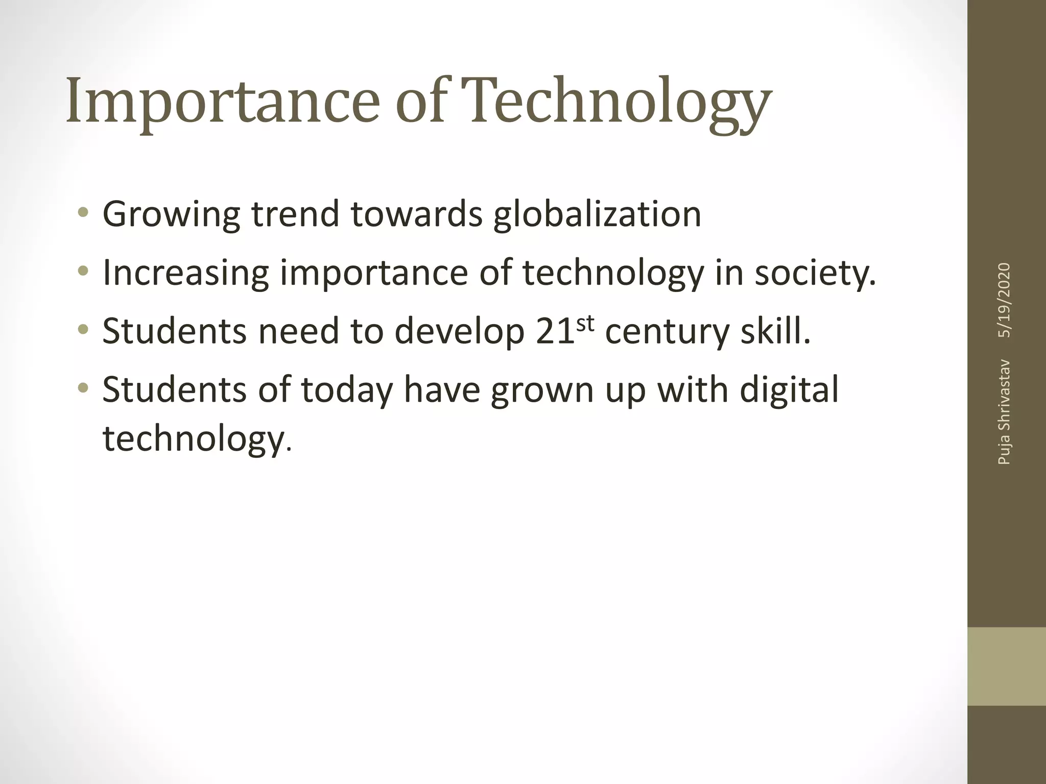 Importance of Technology
• Growing trend towards globalization
• Increasing importance of technology in society.
• Students need to develop 21st century skill.
• Students of today have grown up with digital
technology.
5/19/2020PujaShrivastav
 