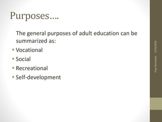 Purposes….
The general purposes of adult education can be
summarized as:
 Vocational
 Social
 Recreational
 Self-development
5/19/2020PujaShrivastav
 