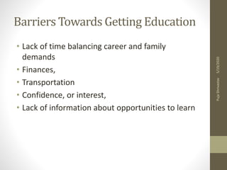 Barriers Towards Getting Education
• Lack of time balancing career and family
demands
• Finances,
• Transportation
• Confidence, or interest,
• Lack of information about opportunities to learn
5/19/2020PujaShrivastav
 