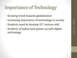 Importance of Technology
• Growing trend towards globalization
• Increasing importance of technology in society.
• Students need to develop 21st century skill.
• Students of today have grown up with digital
technology.
5/19/2020PujaShrivastav
 