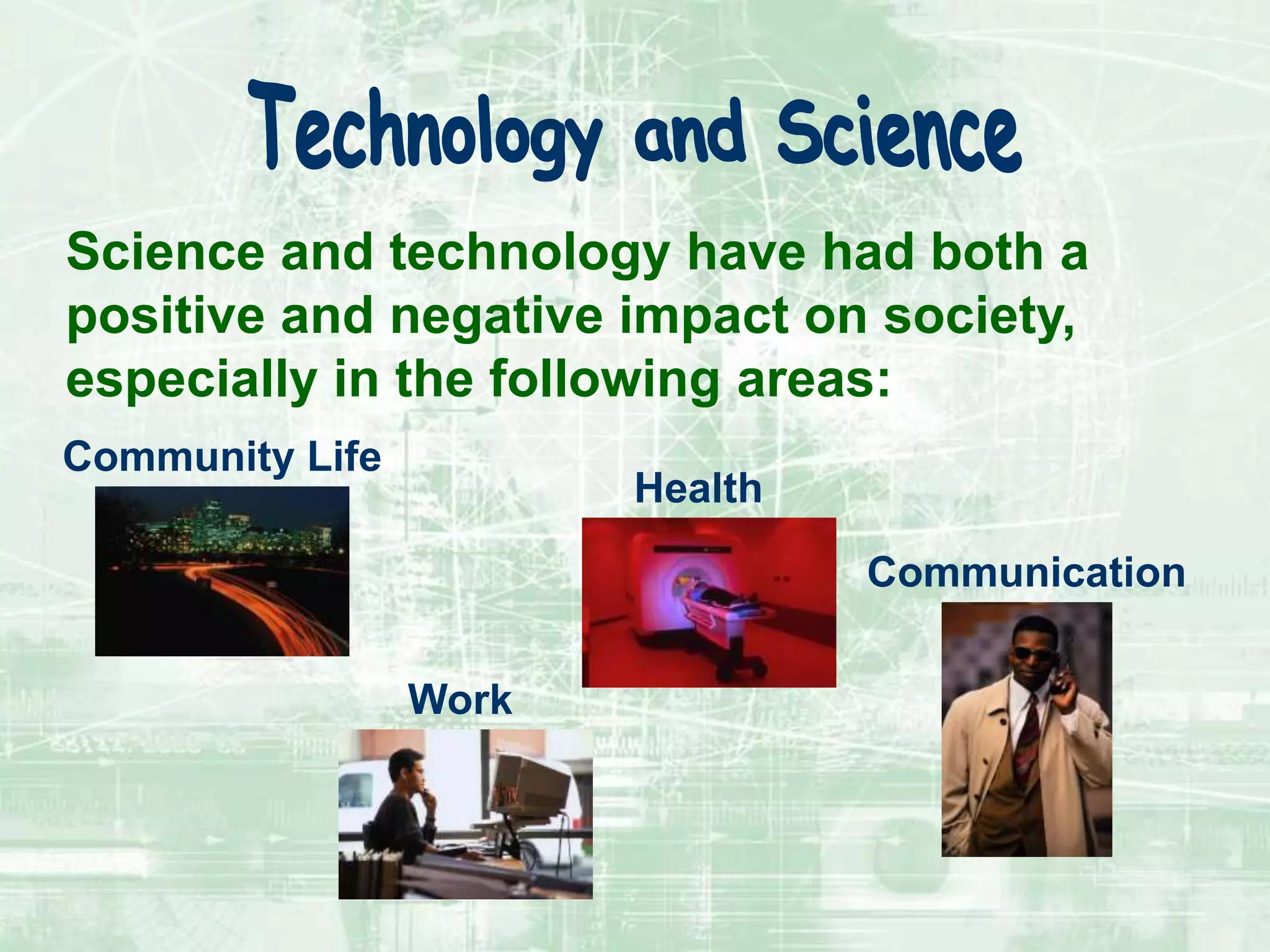 Science and technology have had both a
positive and negative impact on society,
especially in the following areas:
Community Life
Work
Communication
Health
 