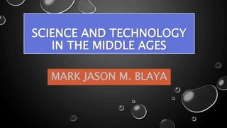SCIENCE AND TECHNOLOGY
IN THE MIDDLE AGES
MARK JASON M. BLAYA
 