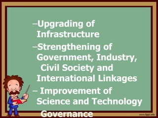 –Upgrading of
Infrastructure
–Strengthening of
Government, Industry,
Civil Society and
International Linkages
– Improvement of
Science and Technology
Governance
 