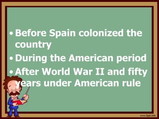 • Before Spain colonized the
country
• During the American period
• After World War II and fifty
years under American rule
 