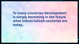 46
To many countries,‘development’
is simply becoming in the future
what industrialized countries are
today..
 