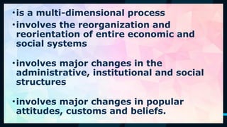 48
•is a multi-dimensional process
• .
•involves the reorganization and
reorientation of entire economic and
social systems
•involves major changes in the
administrative, institutional and social
structures
•involves major changes in popular
attitudes, customs and beliefs.
 
