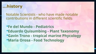 5
Fe del Mundo - Pediatrics
Eduardo Quisumbing - Plant Taxonomy
Gavin Trono - tropical marine Phycology
Maria Orosa - Food Technology
…history
Notable Scientists - who have made notable
contributions in different scientific fields:
 