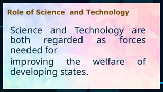 50
Science and Technology are
both regarded as forces
needed for
improving the welfare of
developing states.
Role of Science and Technology
 