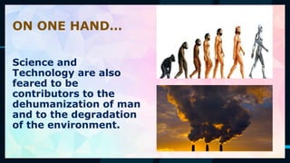 52
ON ONE HAND…
Science and
Technology are also
feared to be
contributors to the
dehumanization of man
and to the degradation
of the environment.
 