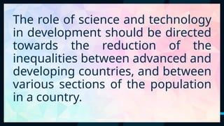 53
The role of science and technology
in development should be directed
towards the reduction of the
inequalities between advanced and
developing countries, and between
various sections of the population
in a country.
 