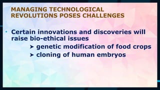 55
• Certain innovations and discoveries will
raise bio-ethical issues
➤ genetic modification of food crops
➤ cloning of human embryos
MANAGING TECHNOLOGICAL
REVOLUTIONS POSES CHALLENGES
 