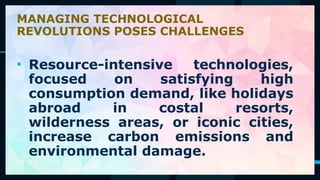 57
• Resource-intensive technologies,
focused on satisfying high
consumption demand, like holidays
abroad in costal resorts,
wilderness areas, or iconic cities,
increase carbon emissions and
environmental damage.
MANAGING TECHNOLOGICAL
REVOLUTIONS POSES CHALLENGES
 