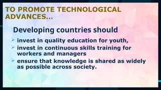 58
 invest in quality education for youth,
 invest in continuous skills training for
workers and managers
 ensure that knowledge is shared as widely
as possible across society.
TO PROMOTE TECHNOLOGICAL
ADVANCES…
Developing countries should
 