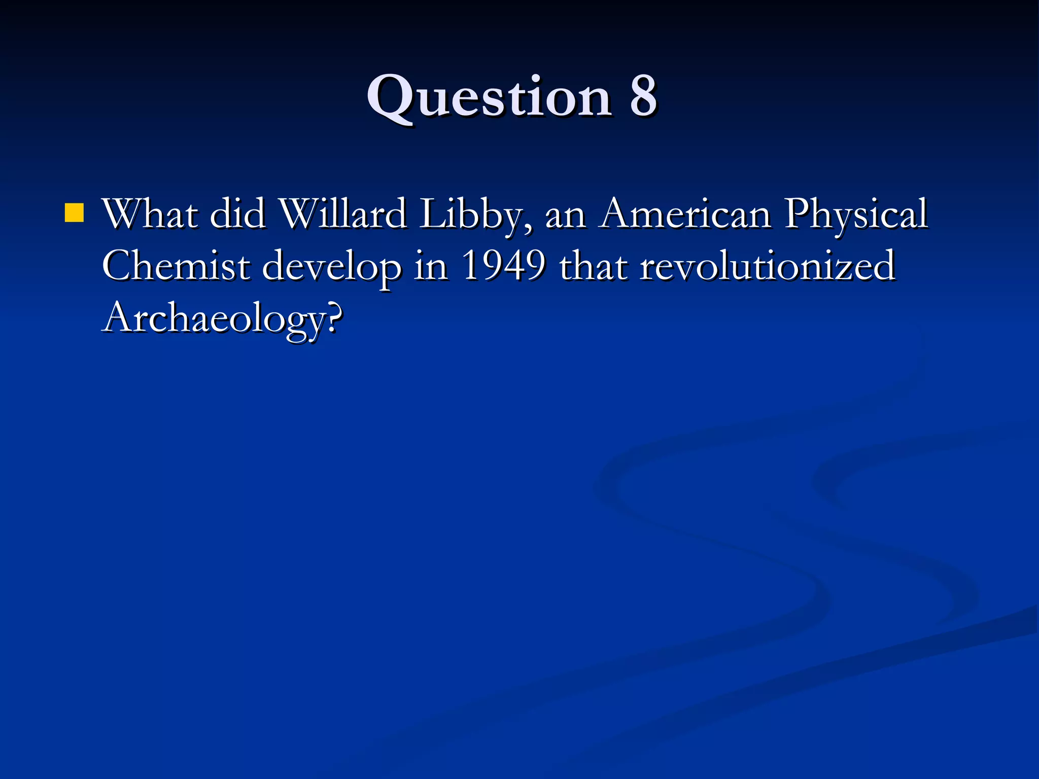 Question 8  What did Willard Libby, an American Physical Chemist develop in 1949 that revolutionized Archaeology? 