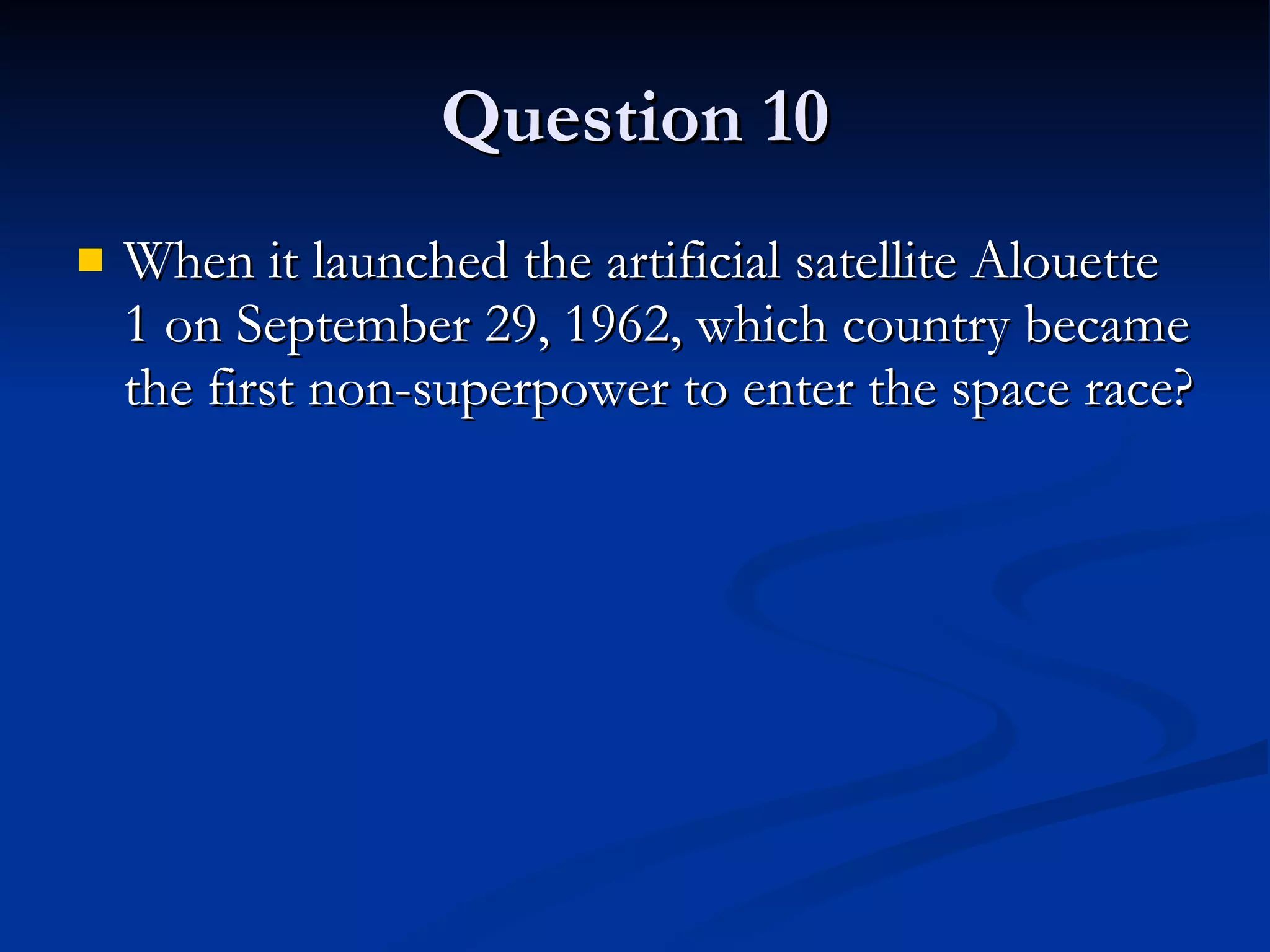 Question 10 When it launched the artificial satellite Alouette 1 on September 29, 1962, which country became the first non-superpower to enter the space race? 