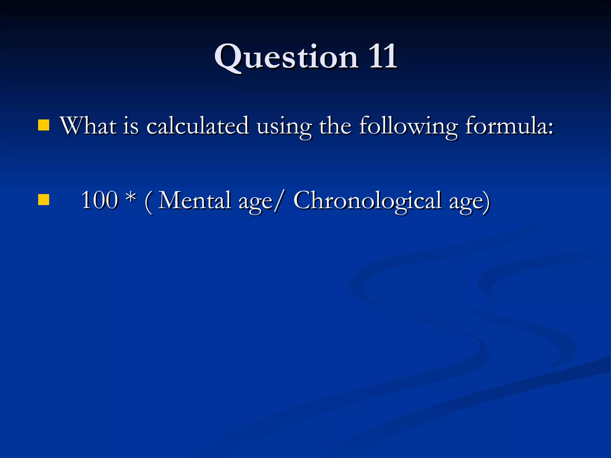 Question 11 What is calculated using the following formula: 100 * ( Mental age/ Chronological age) 