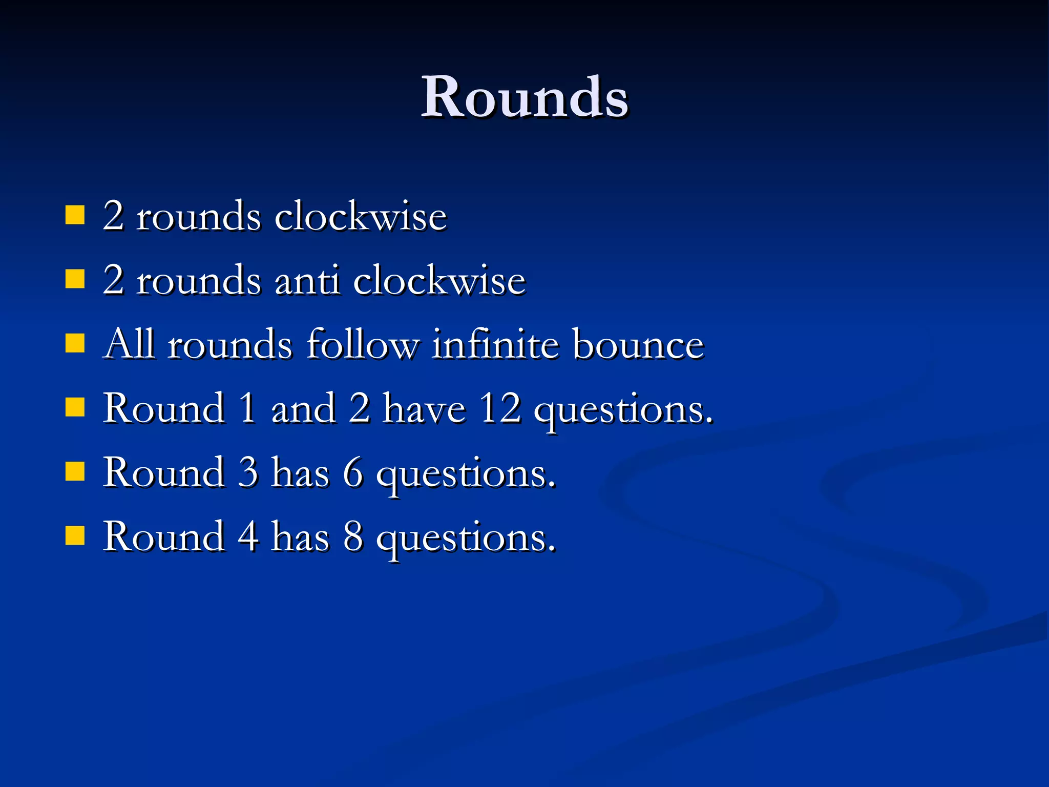 Rounds 2 rounds clockwise 2 rounds anti clockwise All rounds follow infinite bounce Round 1 and 2 have 12 questions. Round 3 has 6 questions. Round 4 has 8 questions. 