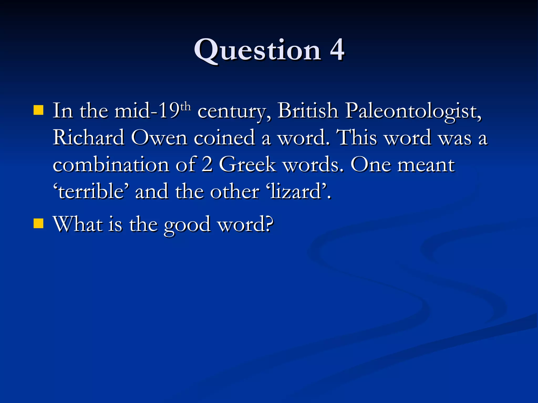 Question 4 In the mid-19 th  century, British Paleontologist, Richard Owen coined a word. This word was a combination of 2 Greek words. One meant ‘terrible’ and the other ‘lizard’. What is the good word?  