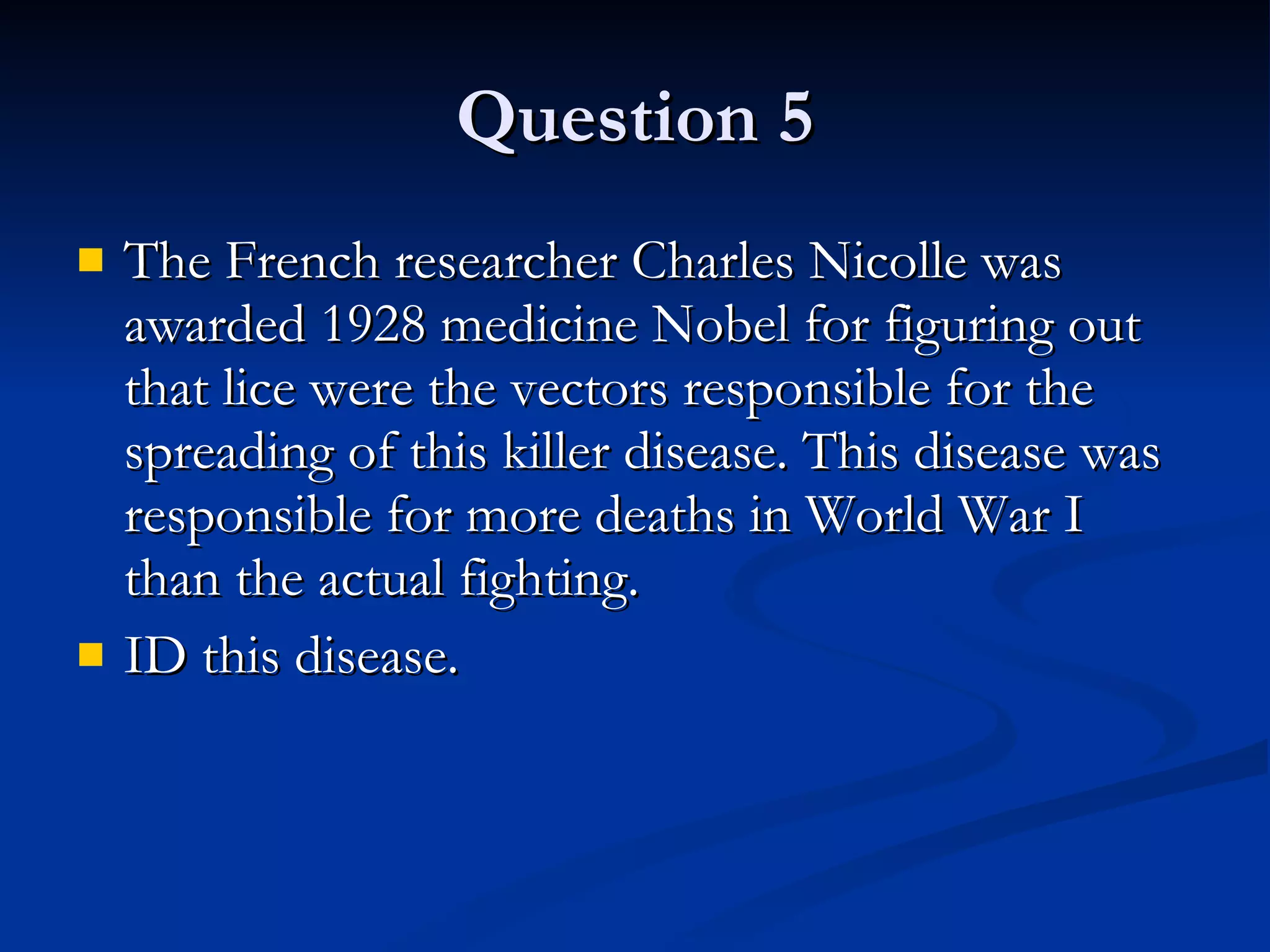 Question 5 The French researcher Charles Nicolle was awarded 1928 medicine Nobel for figuring out that lice were the vectors responsible for the spreading of this killer disease. This disease was responsible for more deaths in World War I than the actual fighting. ID this disease. 