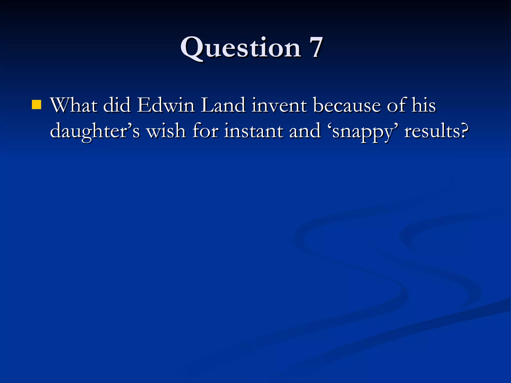Question 7  What did Edwin Land invent because of his daughter’s wish for instant and ‘snappy’ results? 