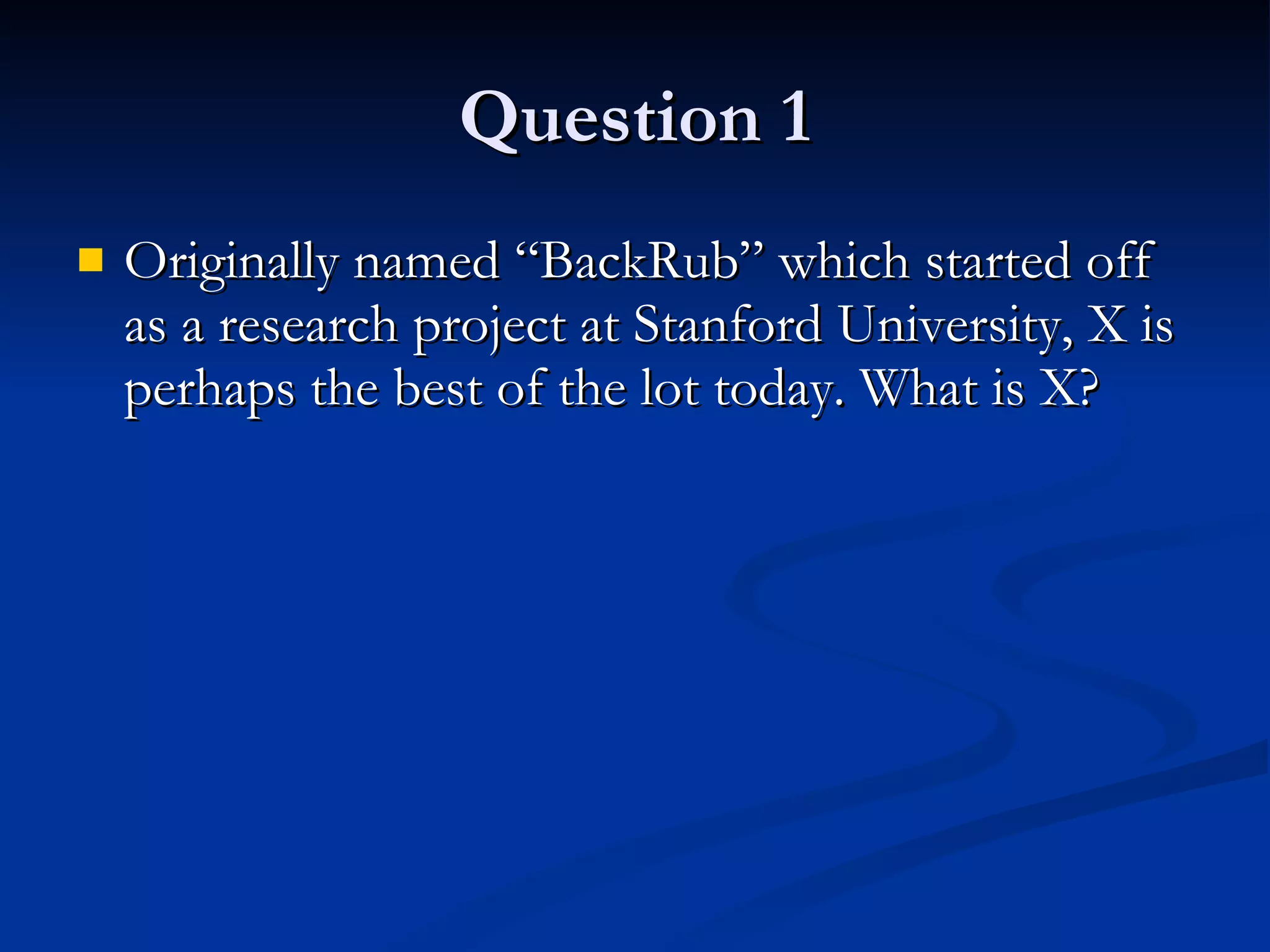 Question 1 Originally named “BackRub” which started off as a research project at Stanford University, X is perhaps the best of the lot today. What is X? 