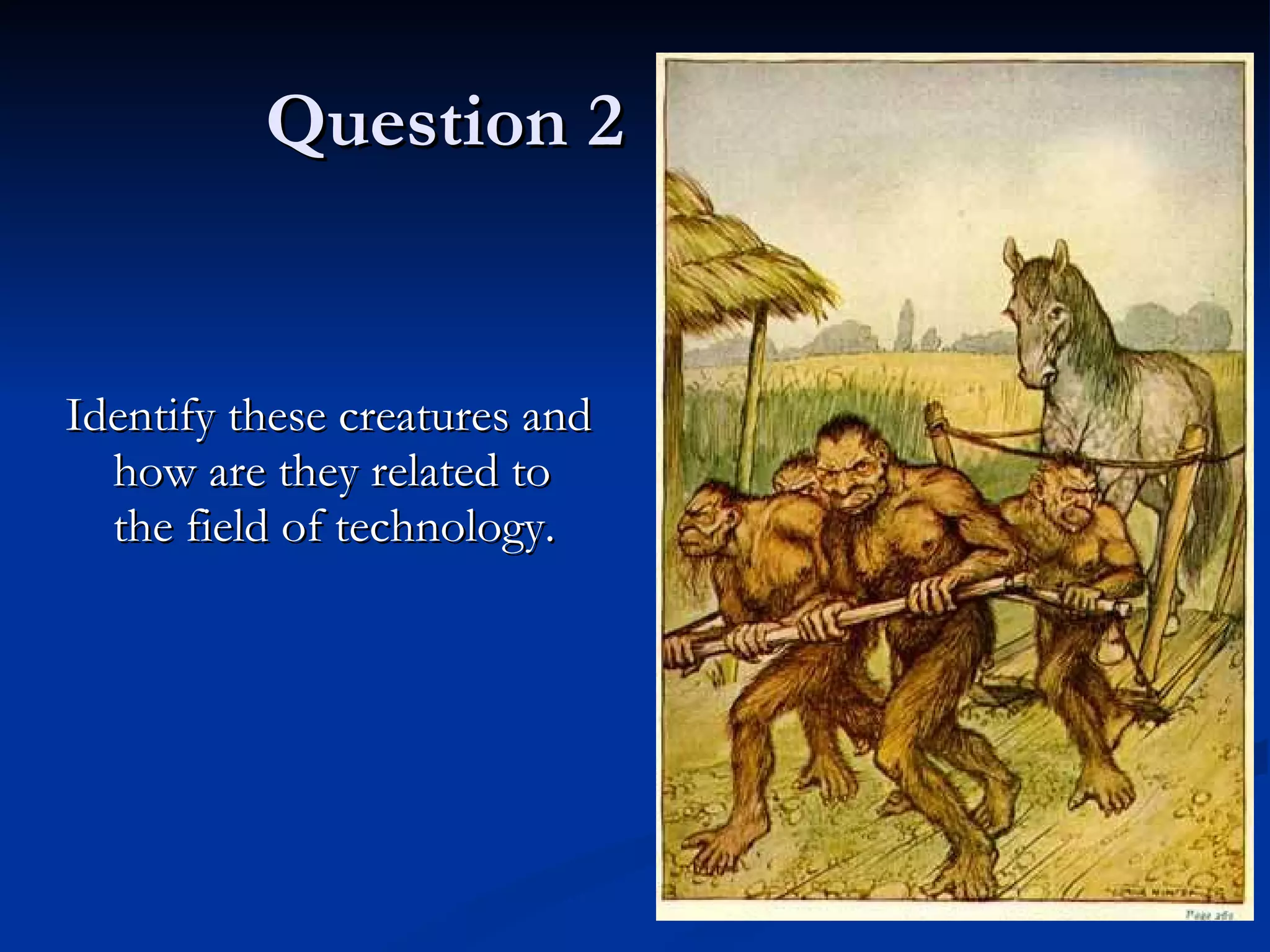 Question 2 Identify these creatures and how are they related to the field of technology. 