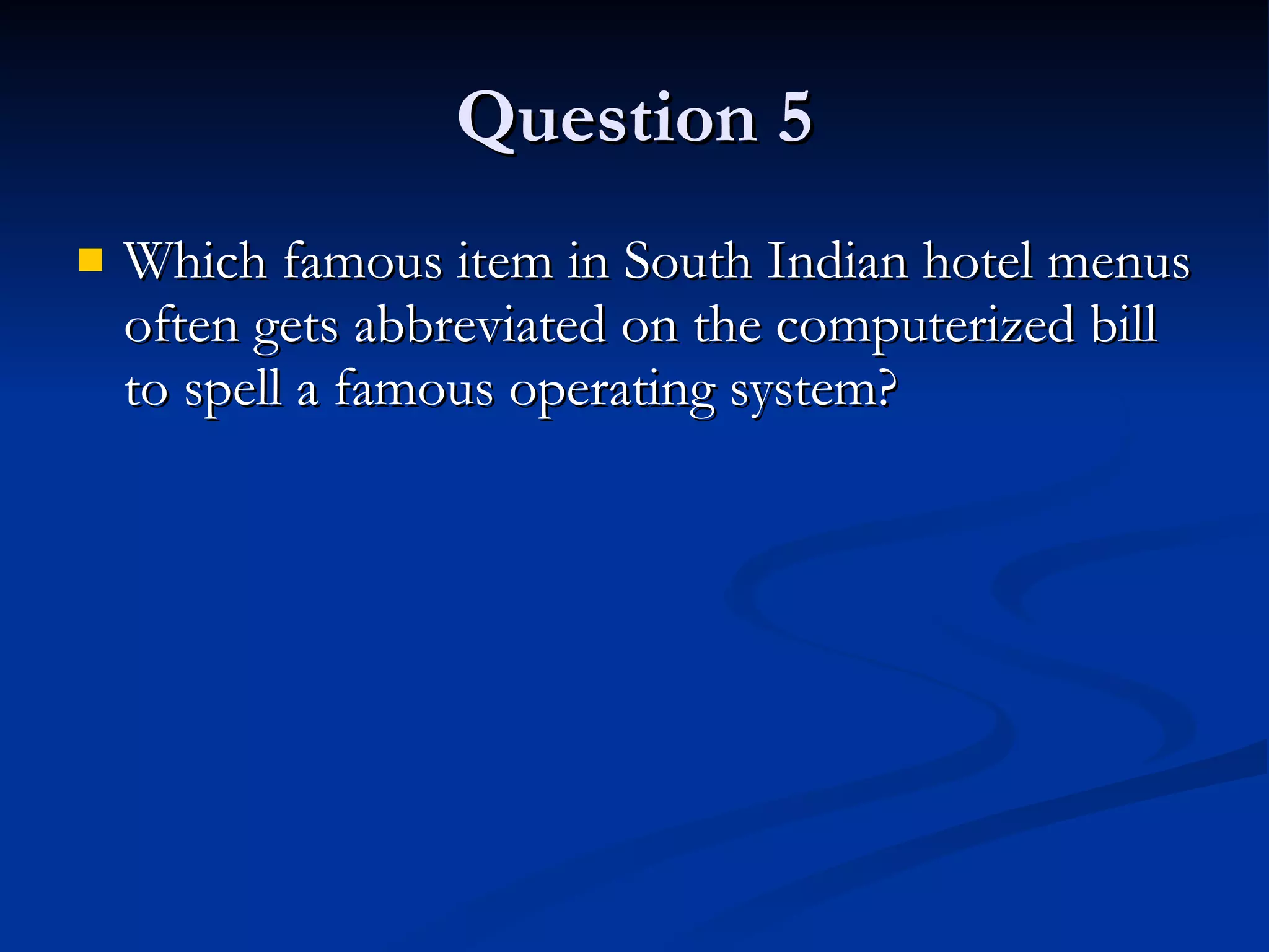 Question 5 Which famous item in South Indian hotel menus often gets abbreviated on the computerized bill to spell a famous operating system? 