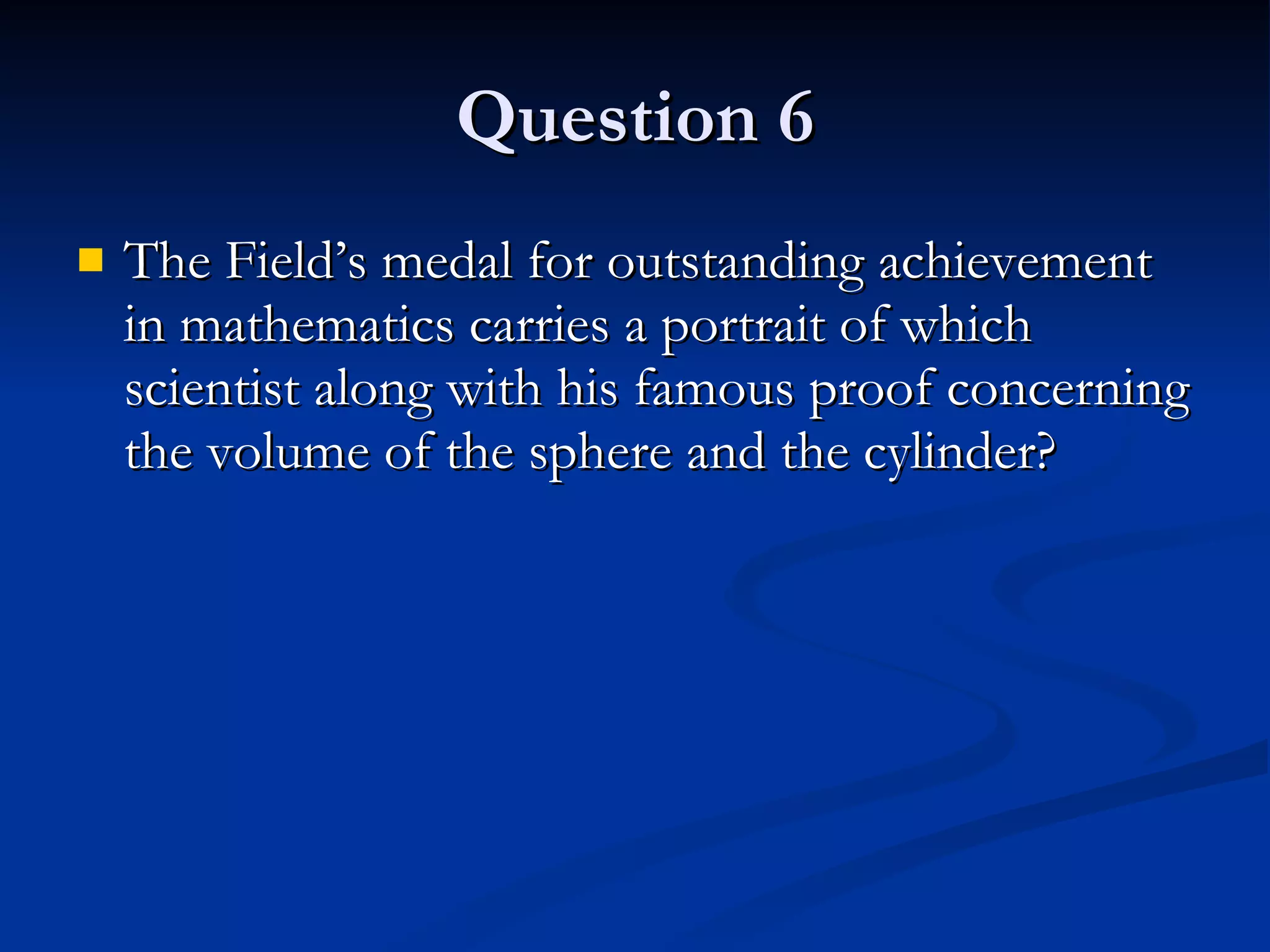 Question 6 The Field’s medal for outstanding achievement in mathematics carries a portrait of which scientist along with his famous proof concerning the volume of the sphere and the cylinder? 