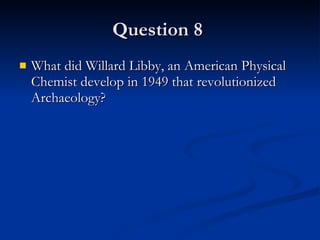 Question 8  What did Willard Libby, an American Physical Chemist develop in 1949 that revolutionized Archaeology? 