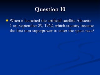Question 10 When it launched the artificial satellite Alouette 1 on September 29, 1962, which country became the first non-superpower to enter the space race? 