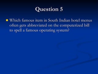 Question 5 Which famous item in South Indian hotel menus often gets abbreviated on the computerized bill to spell a famous operating system? 