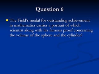 Question 6 The Field’s medal for outstanding achievement in mathematics carries a portrait of which scientist along with his famous proof concerning the volume of the sphere and the cylinder? 