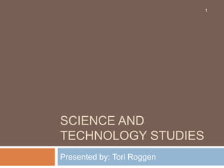 Science and Technology Studies Presented by: ToriRoggen 1 