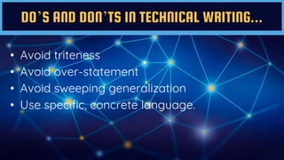 DO’S AND DON’TS IN TECHNICAL WRITING...
• Avoid triteness
• Avoid over-statement
• Avoid sweeping generalization
• Use specific, concrete language.
 
